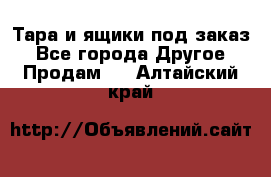 Тара и ящики под заказ - Все города Другое » Продам   . Алтайский край